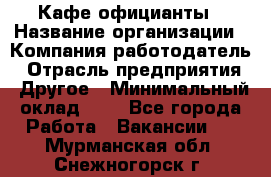 Кафе официанты › Название организации ­ Компания-работодатель › Отрасль предприятия ­ Другое › Минимальный оклад ­ 1 - Все города Работа » Вакансии   . Мурманская обл.,Снежногорск г.